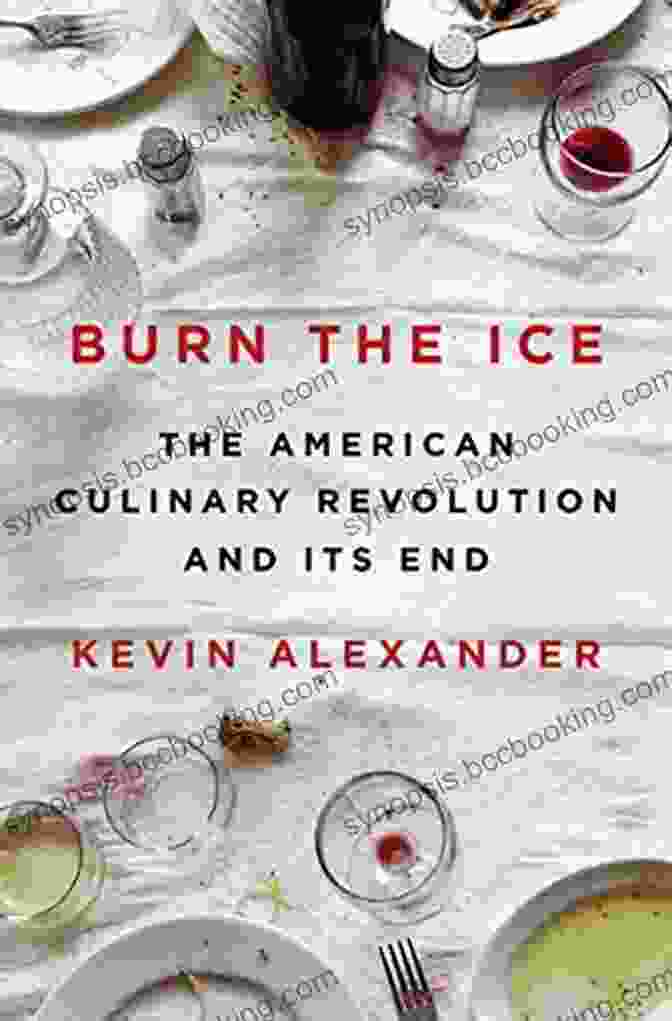 Praise For The American Culinary Revolution And Its End: 'A Fascinating And Thought Provoking Book That Explores The Rise And Fall Of American Cuisine.' The New York Times Burn The Ice: The American Culinary Revolution And Its End