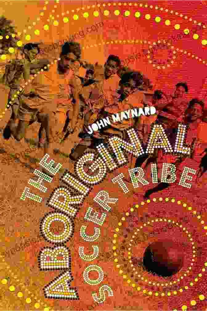 The Cover Of The Book 'The Aboriginal Soccer Tribe' By John Maynard, Featuring A Group Of Aboriginal Men Wearing Soccer Uniforms The Aboriginal Soccer Tribe John Maynard