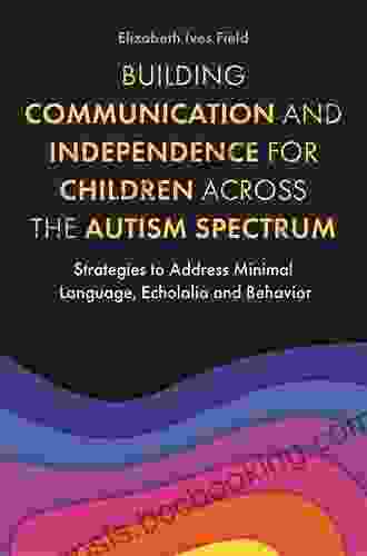 Building Communication And Independence For Children Across The Autism Spectrum: Strategies To Address Minimal Language Echolalia And Behavior