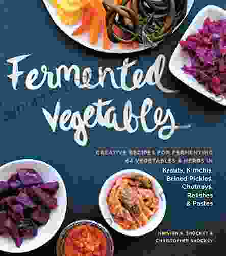 Fermented Vegetables: Creative Recipes For Fermenting 64 Vegetables Herbs In Krauts Kimchis Brined Pickles Chutneys Relishes Pastes