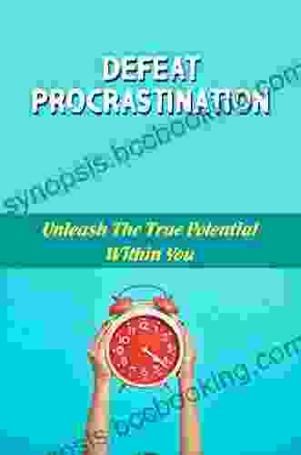 Defeat Procrastination: Unleash The True Potential Within You