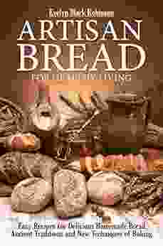 ARTISAN BREAD FOR HEALTHY LIVING: EASY RECIPES FOR DELICIOUS HOMEMADE BREAD ANCIENT TRADITIONS AND NEW TECHNIQUES OF BAKING