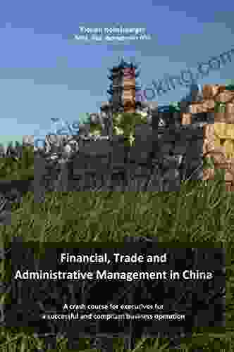 Financial Trade And Administrative Management In China: A Crash Course For Executives For A Successful And Compliant Business Operation