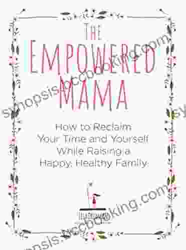 The Empowered Mama: How To Reclaim Your Time And Yourself While Raising A Happy Healthy Family
