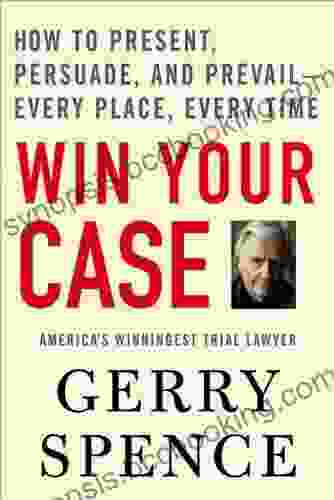 Win Your Case: How To Present Persuade And Prevail Every Place Every Time