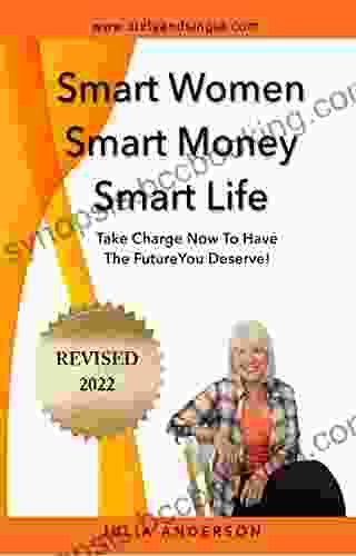 Smart Women Smart Money Smart Life: Take Charge Now To Have The Future You Deserve