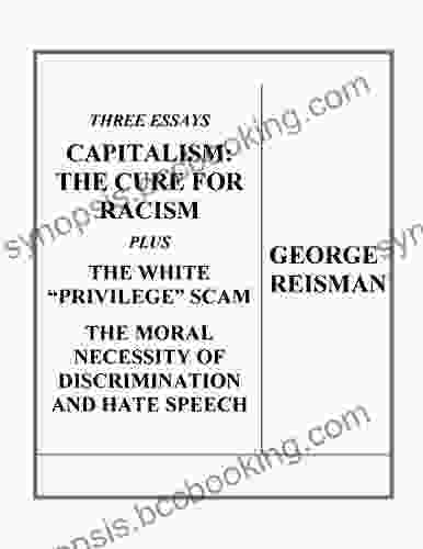 Three Essays CAPITALISM: THE CURE FOR RACISM Plus THE WHITE PRIVILEGE SCAM And THE MORAL NECESSITY OF DISCRIMINATION AND HATE SPEECH