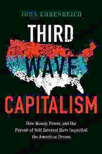 Third Wave Capitalism: How Money Power And The Pursuit Of Self Interest Have Imperiled The American Dream
