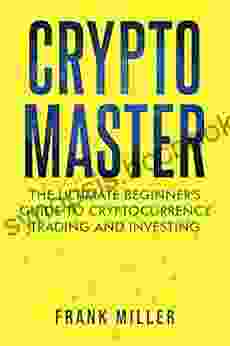 Crypto Master: The Ultimate Beginner S Guide To Cryptocurrency Trading And Investing