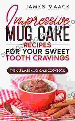 Impressive Mug Cake Recipes For Your Sweet Tooth Cravings: The Ultimate Mug Cake Cookbook