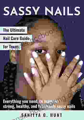 Sassy Nails: The Ultimate Nail Care Guide For Teens: Everything You Need To Maintain Strong Healthy And Fabulously Sassy Nails