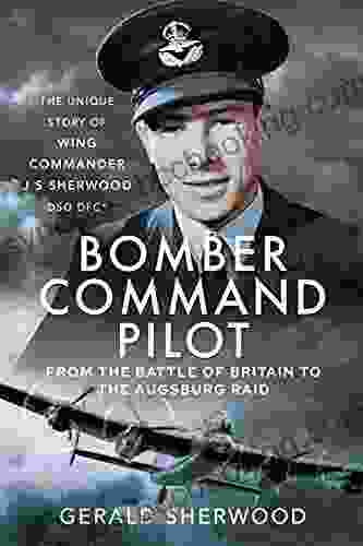Bomber Command Pilot: From The Battle Of Britain To The Augsburg Raid: The Unique Story Of Wing Commander J S Sherwood DSO DFC*