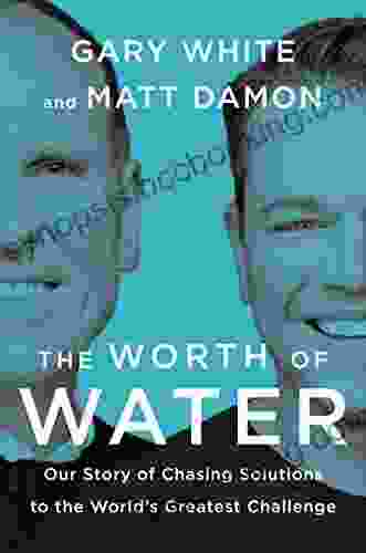 The Worth Of Water: Our Story Of Chasing Solutions To The World S Greatest Challenge