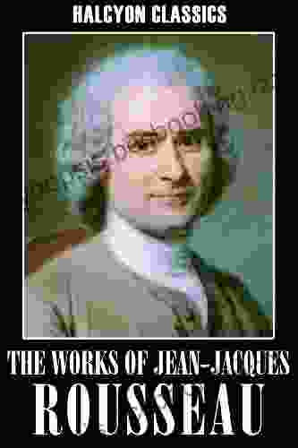 The Works Of Jean Jacques Rousseau: The Social Contract Confessions Emile And Other Essays (Halcyon Classics)