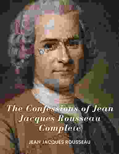 The Confessions Of Jean Jacques Rousseau Complete: (Classics Illustrated And Annotated)