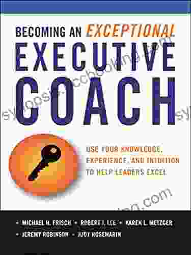 The Becoming An Exceptional Executive Coach: Use Your Knowledge Experience And Intuition To Help Leaders Excel