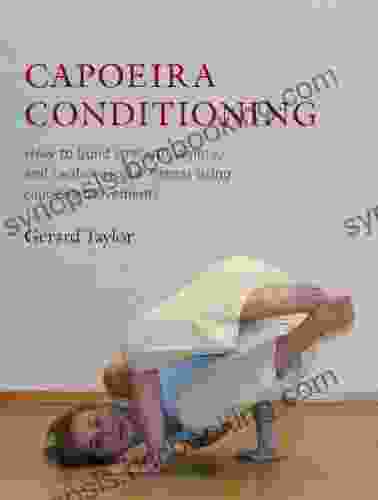 Capoeira Conditioning: How To Build Strength Agility And Cardiovascular Fitness Using Capoeira Movements