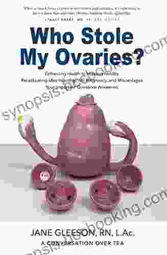 Who Stole My Ovaries?: Enhancing Health To Improve Fertility Recalibrating After Infertility IVF Pregnancy And Miscarriages Your Important Questions Answered